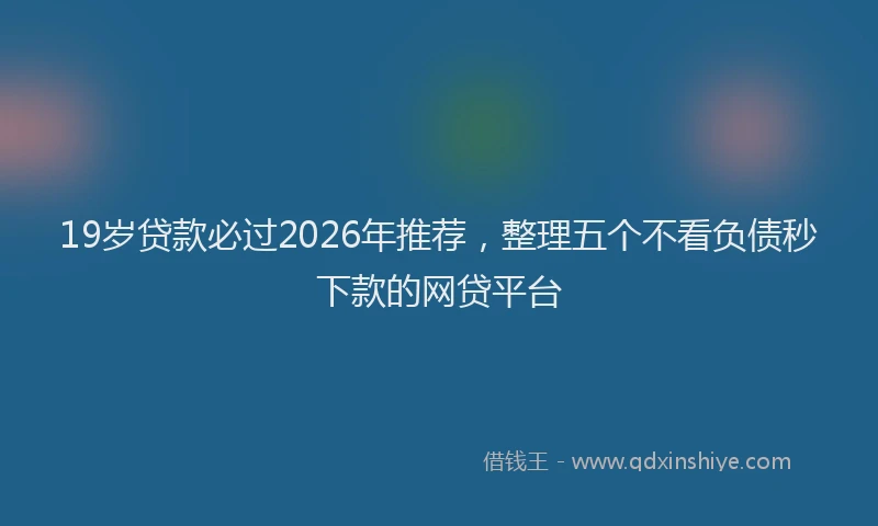 19岁贷款必过2026年推荐，整理五个不看负债秒下款的网贷平台