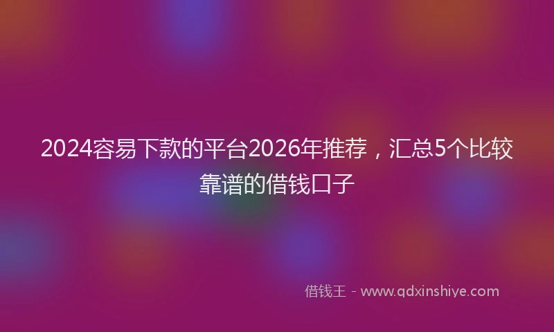 2024容易下款的平台2026年推荐，汇总5个比较靠谱的借钱口子