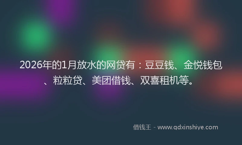 2026年的1月放水的网贷有：豆豆钱、金悦钱包、粒粒贷、美团借钱、双喜租机等。