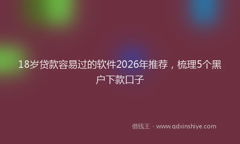 18岁贷款容易过的软件2026年推荐，梳理5个黑户下款口子