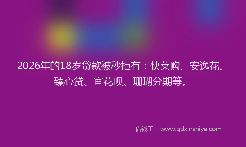 2026年的18岁贷款被秒拒有:快莱购、安逸花、臻心贷、宜花呗、珊瑚分期等。
