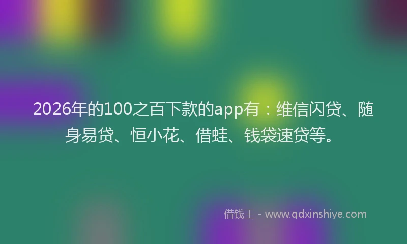 2026年的100之百下款的app有：维信闪贷、随身易贷、恒小花、借蛙、钱袋速贷等。