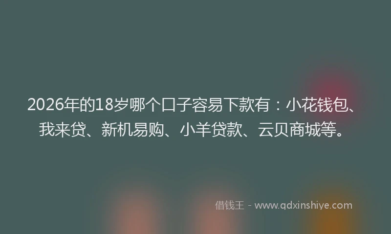 2026年的18岁哪个口子容易下款有：小花钱包、我来贷、新机易购、小羊贷款、云贝商城等。