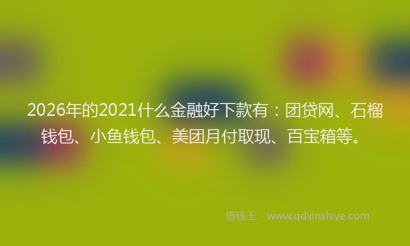 2026年的2021什么金融好下款有：团贷网、石榴钱包、小鱼钱包、美团月付取现、百宝箱等。