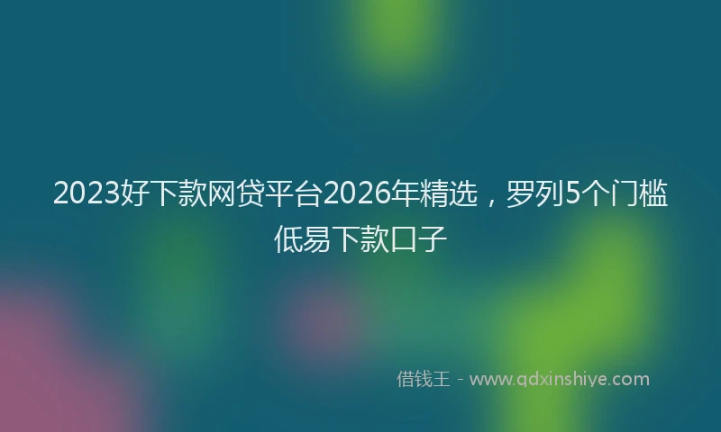 2023好下款网贷平台2026年精选，罗列5个门槛低易下款口子