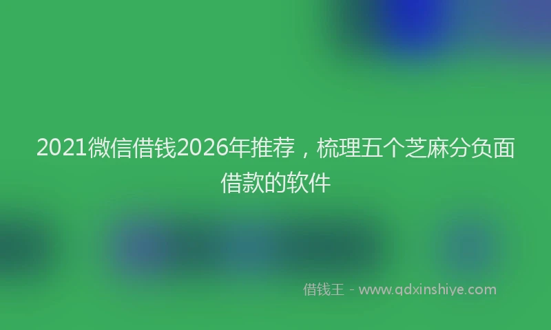 2021微信借钱2026年推荐，梳理五个芝麻分负面借款的软件