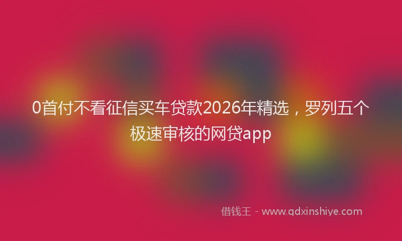 0首付不看征信买车贷款2026年精选,罗列五个极速审核的网贷app