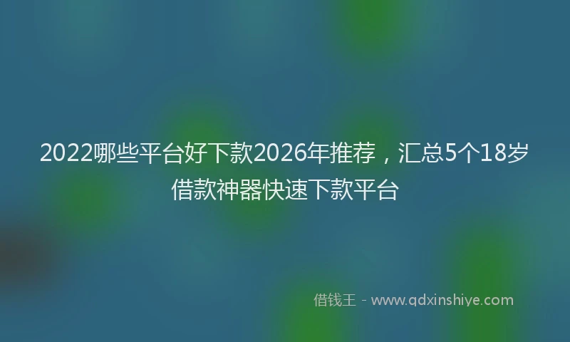 2022哪些平台好下款2026年推荐，汇总5个18岁借款神器快速下款平台