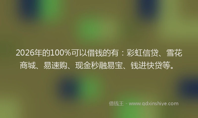 2026年的100%可以借钱的有:彩虹信贷、雪花商城、易速购、现金秒融易宝、钱进快贷等。