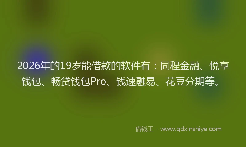 2026年的19岁能借款的软件有:同程金融、悦享钱包、畅贷钱包Pro、钱速融易、花豆分期等。
