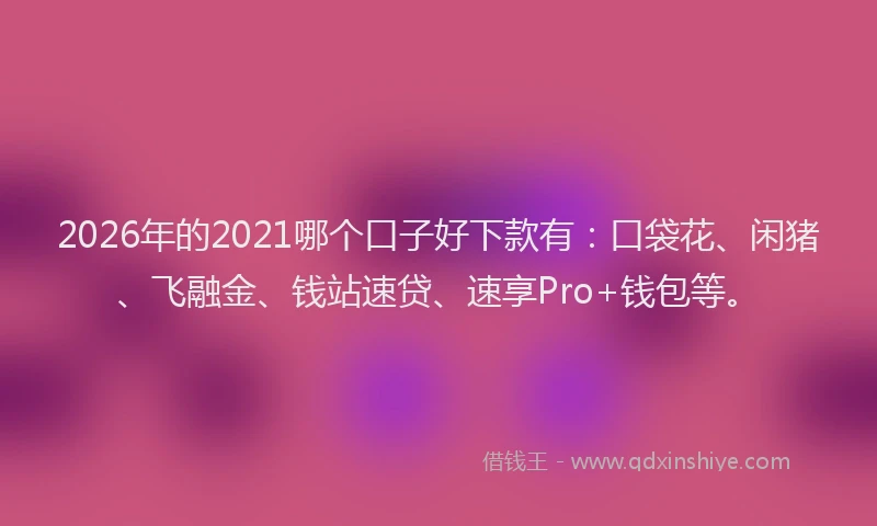 2026年的2021哪个口子好下款有：口袋花、闲猪、飞融金、钱站速贷、速享Pro+钱包等。
