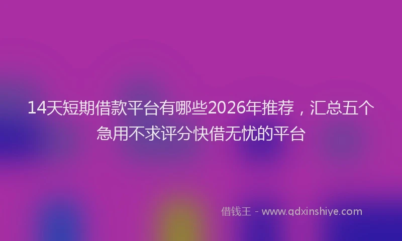14天短期借款平台有哪些2026年推荐,汇总五个急用不求评分快借无忧的平台