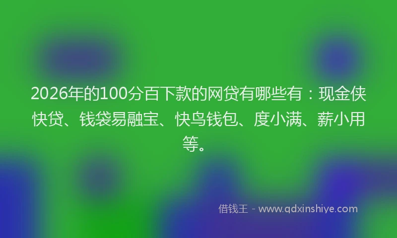 2026年的100分百下款的网贷有哪些有：现金侠快贷、钱袋易融宝、快鸟钱包、度小满、薪小用等。