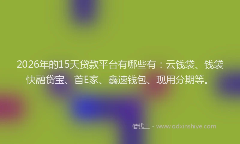 2026年的15天贷款平台有哪些有：云钱袋、钱袋快融贷宝、首E家、鑫速钱包、现用分期等。