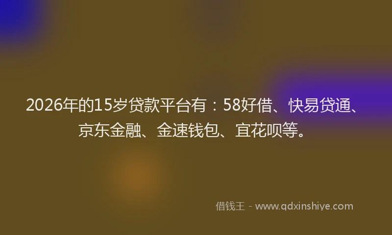 2026年的15岁贷款平台有：58好借、快易贷通、京东金融、金速钱包、宜花呗等。