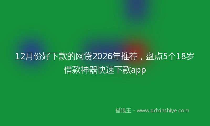 12月份好下款的网贷2026年推荐，盘点5个18岁借款神器快速下款app