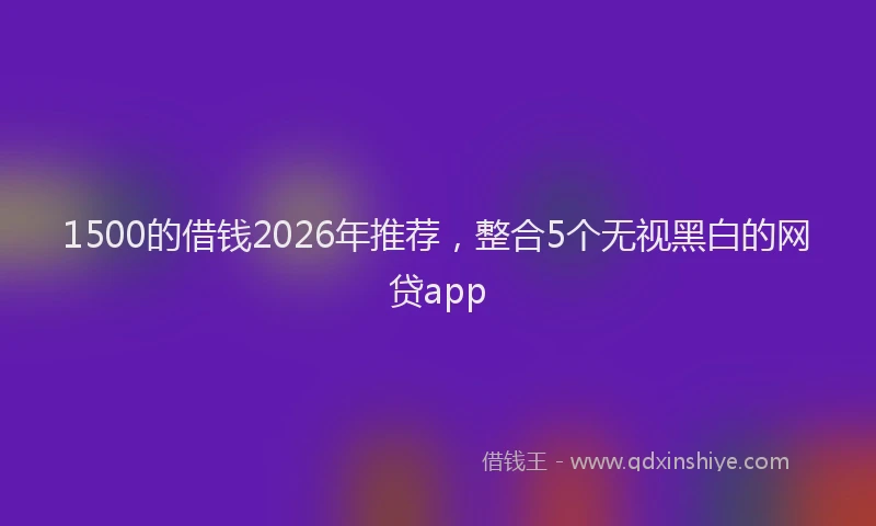 1500的借钱2026年推荐,整合5个无视黑白的网贷app