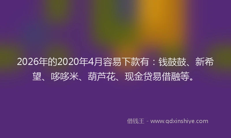 2026年的2020年4月容易下款有：钱鼓鼓、新希望、哆哆米、葫芦花、现金贷易借融等。