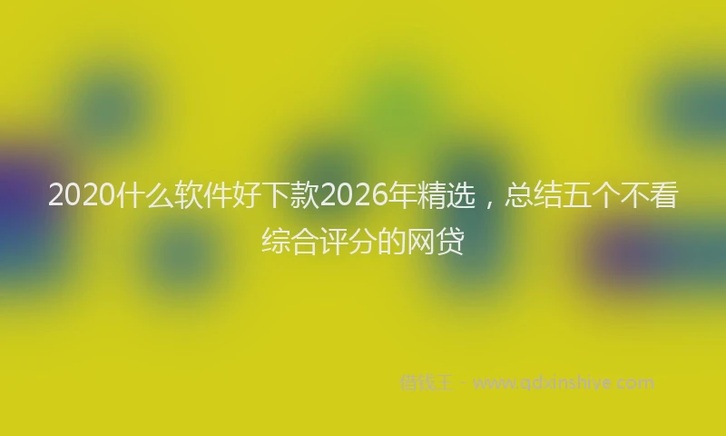 2020什么软件好下款2026年精选，总结五个不看综合评分的网贷