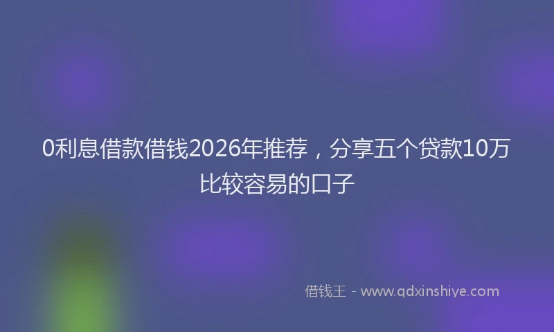 0利息借款借钱2026年推荐,分享五个贷款10万比较容易的口子
