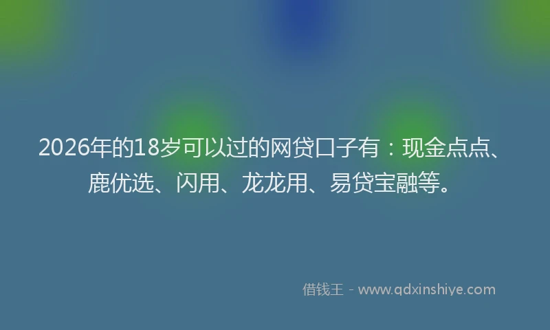 2026年的18岁可以过的网贷口子有：现金点点、鹿优选、闪用、龙龙用、易贷宝融等。
