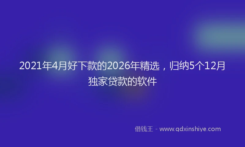 2021年4月好下款的2026年精选，归纳5个12月独家贷款的软件