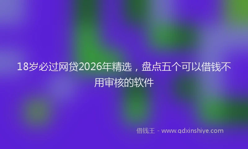 18岁必过网贷2026年精选，盘点五个可以借钱不用审核的软件