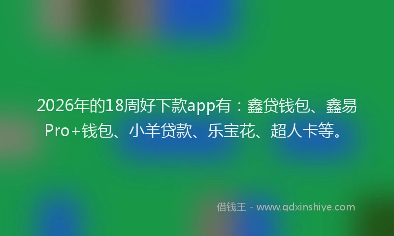 2026年的18周好下款app有:鑫贷钱包、鑫易Pro+钱包、小羊贷款、乐宝花、超人卡等。