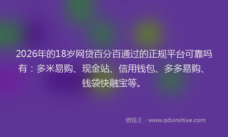 2026年的18岁网贷百分百通过的正规平台可靠吗有:多米易购、现金站、信用钱包、多多易购、钱袋快融宝等。