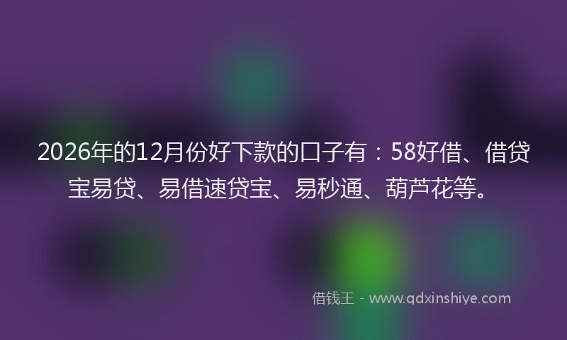 2026年的12月份好下款的口子有:58好借、借贷宝易贷、易借速贷宝、易秒通、葫芦花等。