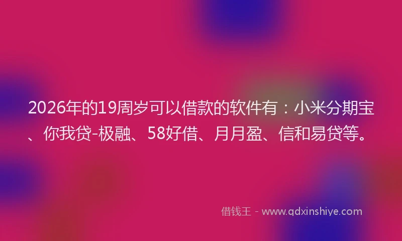 2026年的19周岁可以借款的软件有：小米分期宝、你我贷-极融、58好借、月月盈、信和易贷等。