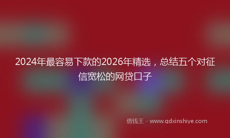 2024年最容易下款的2026年精选,总结五个对征信宽松的网贷口子