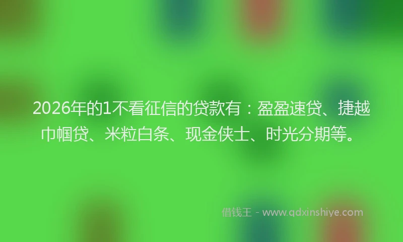 2026年的1不看征信的贷款有:盈盈速贷、捷越巾帼贷、米粒白条、现金侠士、时光分期等。