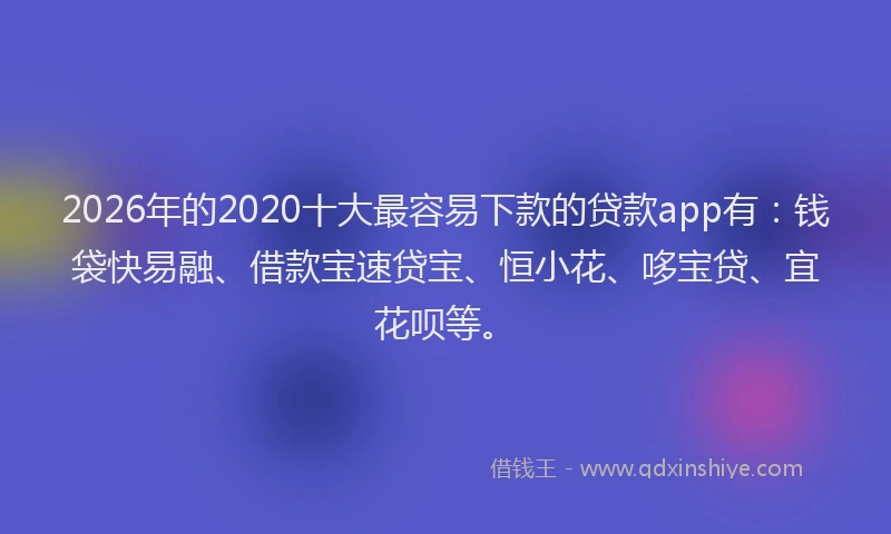 2026年的2020十大最容易下款的贷款app有：钱袋快易融、借款宝速贷宝、恒小花、哆宝贷、宜花呗等。