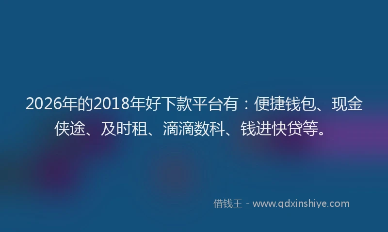 2026年的2018年好下款平台有:便捷钱包、现金侠途、及时租、滴滴数科、钱进快贷等。