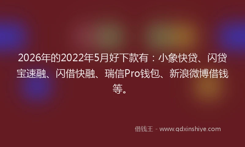 2026年的2022年5月好下款有：小象快贷、闪贷宝速融、闪借快融、瑞信Pro钱包、新浪微博借钱等。