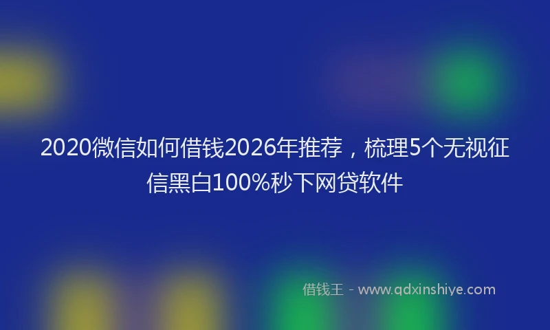 2020微信如何借钱2026年推荐，梳理5个无视征信黑白100%秒下网贷软件