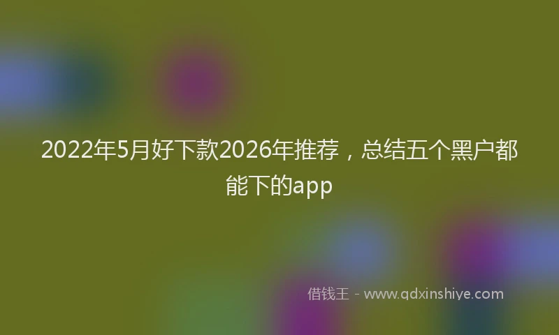 2022年5月好下款2026年推荐,总结五个黑户都能下的app