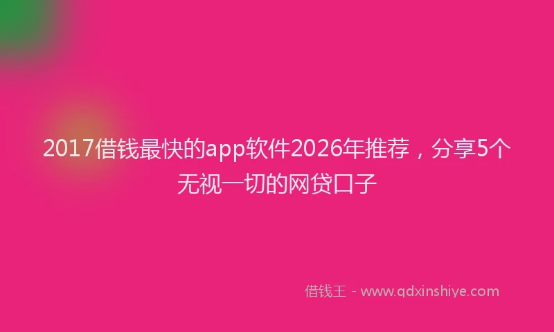 2017借钱最快的app软件2026年推荐，分享5个无视一切的网贷口子