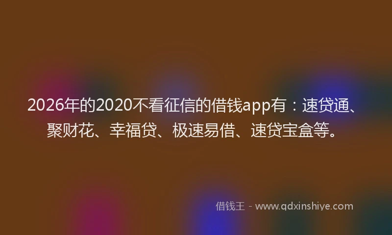 2026年的2020不看征信的借钱app有:速贷通、聚财花、幸福贷、极速易借、速贷宝盒等。
