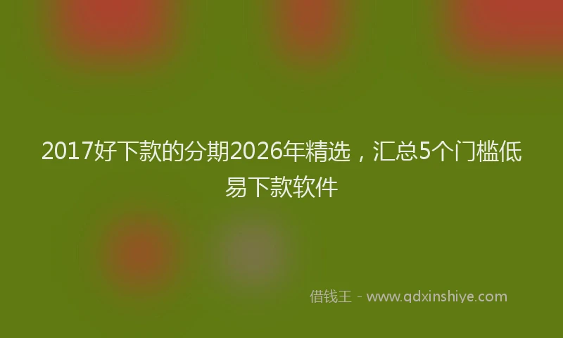 2017好下款的分期2026年精选，汇总5个门槛低易下款软件