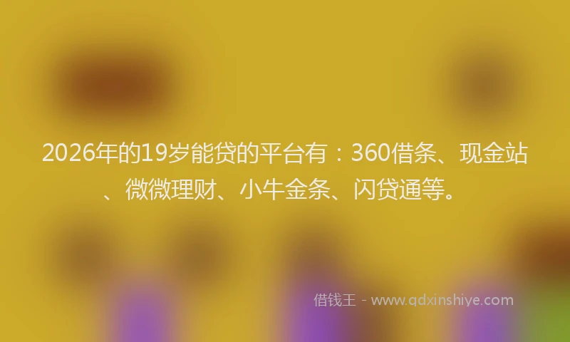 2026年的19岁能贷的平台有：360借条、现金站、微微理财、小牛金条、闪贷通等。