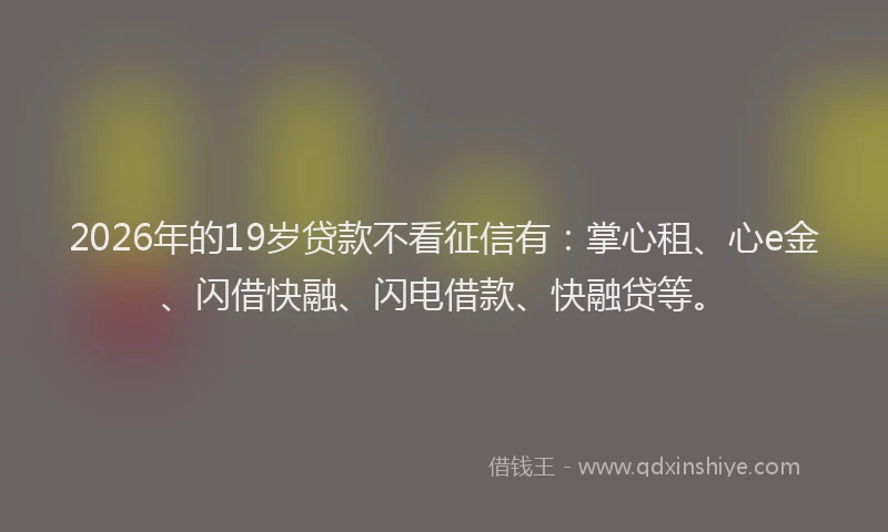 2026年的19岁贷款不看征信有：掌心租、心e金、闪借快融、闪电借款、快融贷等。