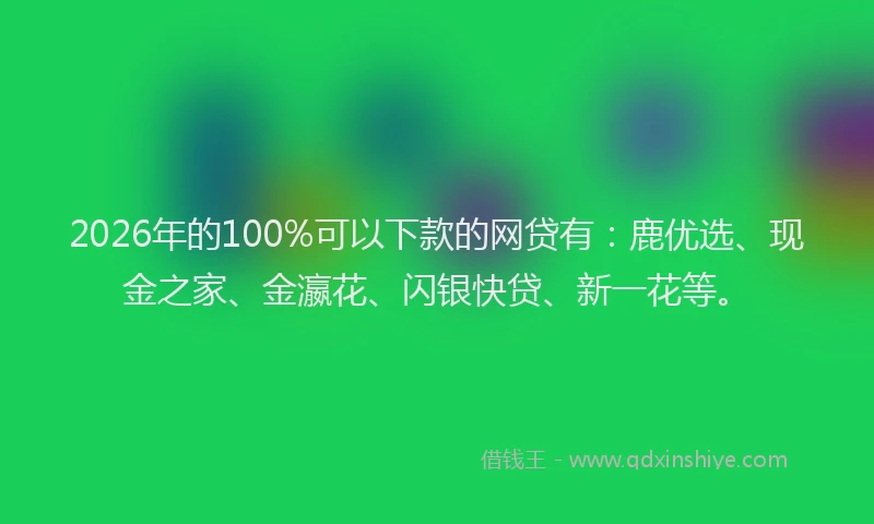 2026年的100%可以下款的网贷有:鹿优选、现金之家、金瀛花、闪银快贷、新一花等。