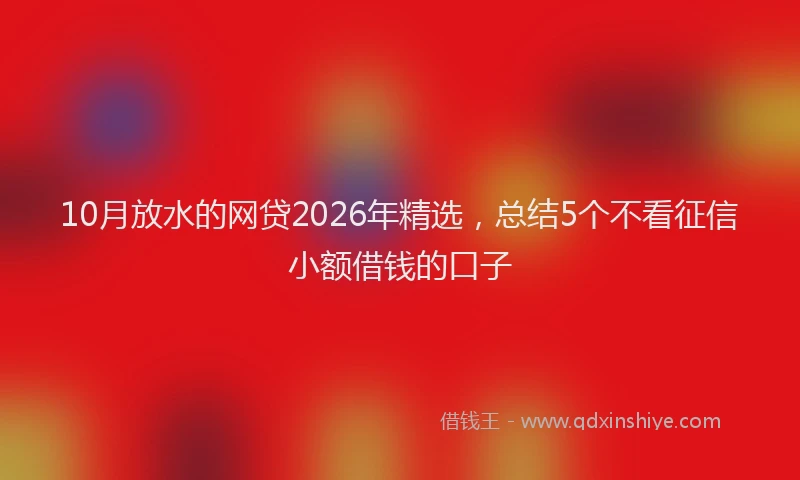 10月放水的网贷2026年精选，总结5个不看征信小额借钱的口子