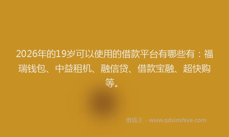 2026年的19岁可以使用的借款平台有哪些有:福瑞钱包、中益租机、融信贷、借款宝融、超快购等。