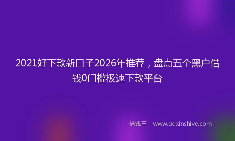 2021好下款新口子2026年推荐，盘点五个黑户借钱0门槛极速下款平台