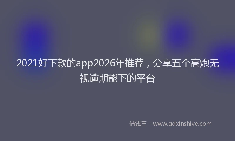 2021好下款的app2026年推荐，分享五个高炮无视逾期能下的平台
