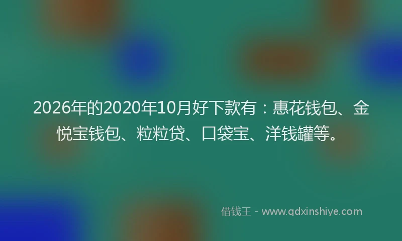 2026年的2020年10月好下款有:惠花钱包、金悦宝钱包、粒粒贷、口袋宝、洋钱罐等。