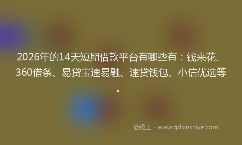 2026年的14天短期借款平台有哪些有：钱来花、360借条、易贷宝速易融、速贷钱包、小信优选等。